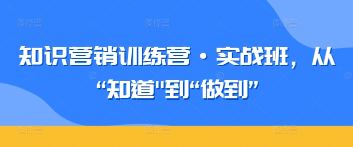知识营销训练营·实战班,从“知道”到“做到”-遨游资源库