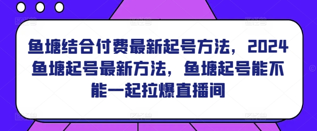 鱼塘结合付费最新起号方法，​2024鱼塘起号最新方法，鱼塘起号能不能一起拉爆直播间-遨游资源库