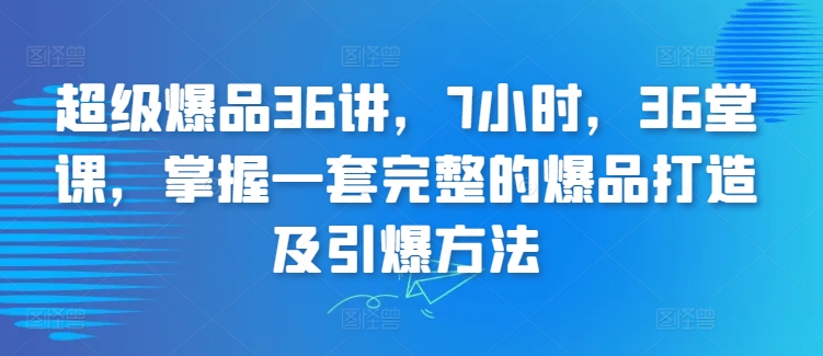 超级爆品36讲，7小时，36堂课，掌握一套完整的爆品打造及引爆方法-遨游资源库