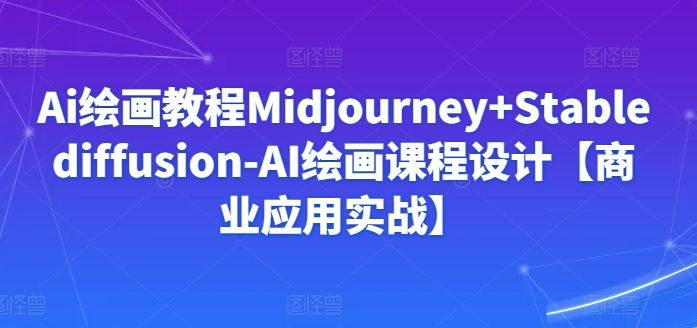 Ai绘画教程Midjourney+Stablediffusion-AI绘画课程设计【商业应用实战】-遨游资源库