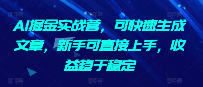 AI掘金实战营，可快速生成文章，新手可直接上手，收益趋于稳定-遨游资源库