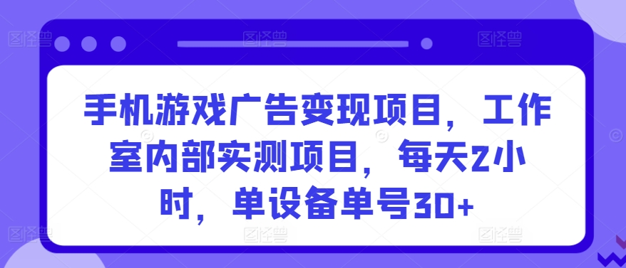 手机游戏广告变现项目，工作室内部实测项目，每天2小时，单设备单号30+【揭秘】-遨游资源库