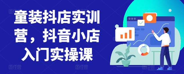 童装抖店实训营，抖音小店入门实操课-遨游资源库