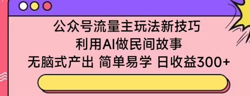 公众号流量主玩法新技巧,利用AI做民间故事 ,无脑式产出,简单易学,日收益300+【揭秘】-遨游资源库