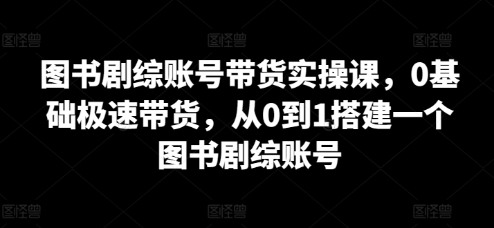 图书剧综账号带货实操课，0基础极速带货，从0到1搭建一个图书剧综账号-遨游资源库