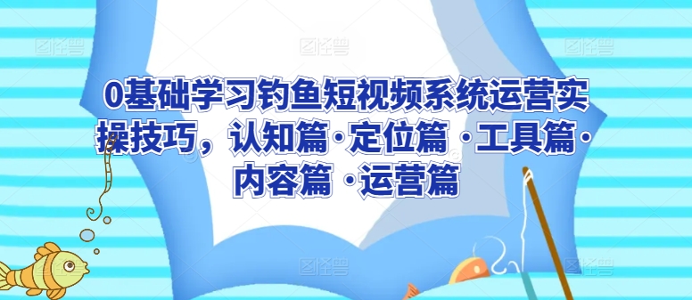 0基础学习钓鱼短视频系统运营实操技巧，认知篇·定位篇 ·工具篇·内容篇 ·运营篇-遨游资源库