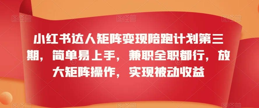小红书达人矩阵变现陪跑计划第三期，简单易上手，兼职全职都行，放大矩阵操作，实现被动收益-遨游资源库