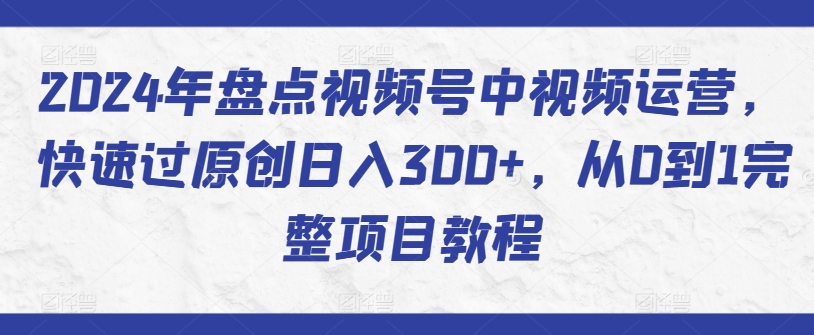 2024年盘点视频号中视频运营，快速过原创日入300+，从0到1完整项目教程-遨游资源库