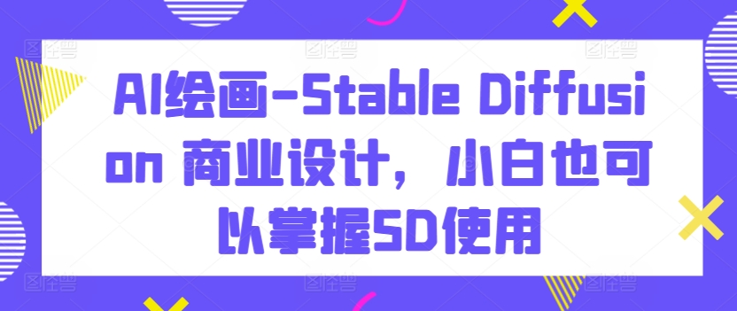 AI绘画-Stable Diffusion 商业设计，小白也可以掌握SD使用-遨游资源库