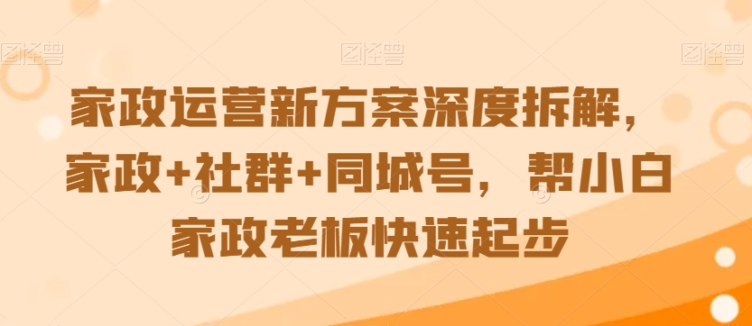 家政运营新方案深度拆解，家政+社群+同城号，帮小白家政老板快速起步-遨游资源库