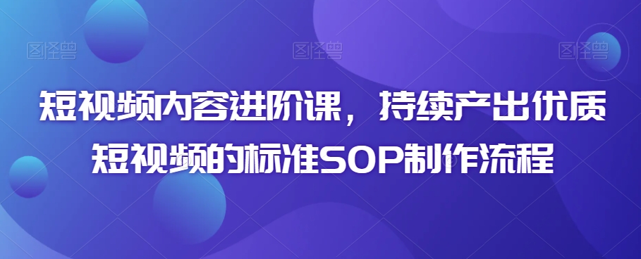短视频内容进阶课，持续产出优质短视频的标准SOP制作流程-遨游资源库