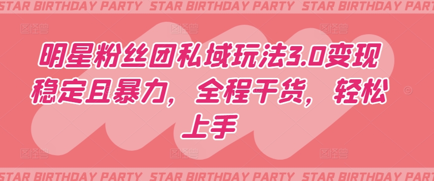 明星粉丝团私域玩法3.0变现稳定且暴力,全程干货,轻松上手【揭秘】-遨游资源库