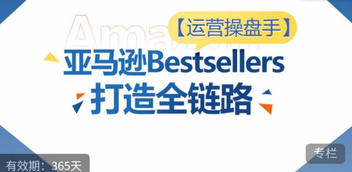 运营操盘手！亚马逊Bestsellers打造全链路，选品、Listing、广告投放全链路进阶优化-遨游资源库