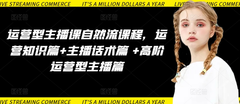 运营型主播课自然流课程，运营知识篇+主播话术篇 +高阶运营型主播篇-遨游资源库