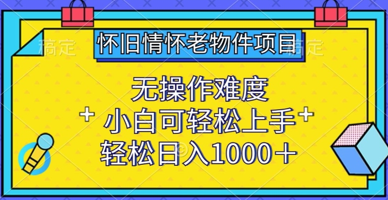 怀旧情怀老物件项目,无操作难度,小白可轻松上手,轻松日入1000+【揭秘】-遨游资源库