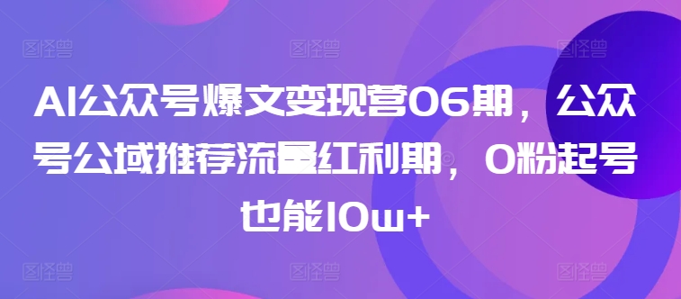 AI公众号爆文变现营06期，公众号公域推荐流量红利期，0粉起号也能10w+-遨游资源库