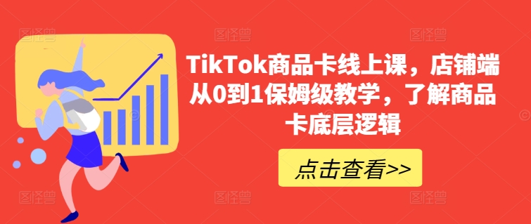 TikTok商品卡线上课，​店铺端从0到1保姆级教学，了解商品卡底层逻辑-遨游资源库