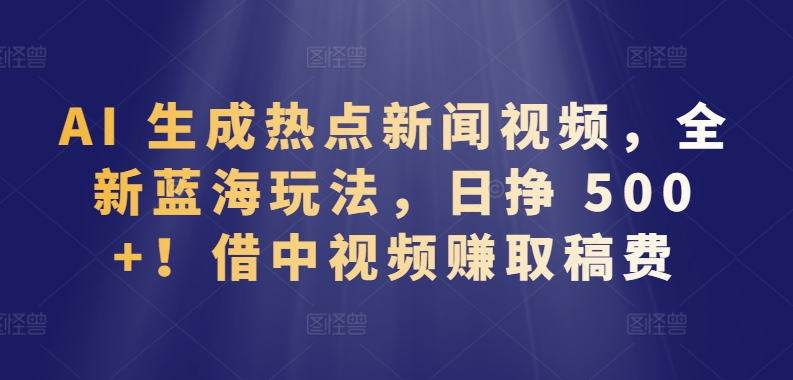 AI 生成热点新闻视频，全新蓝海玩法，日挣 500+!借中视频赚取稿费【揭秘】-遨游资源库
