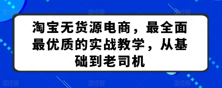 淘宝无货源电商，最全面最优质的实战教学，从基础到老司机-遨游资源库