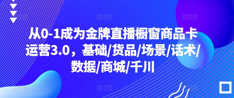 从0-1成为金牌直播橱窗商品卡运营3.0，基础/货品/场景/话术/数据/商城/千川-遨游资源库