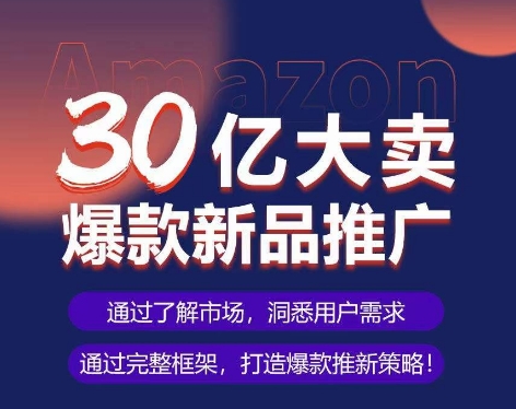 亚马逊·30亿大卖爆款新品推广，可复制、全程案例实操的爆款推新SOP-遨游资源库