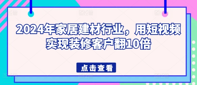 2024年家居建材行业,用短视频实现装修客户翻10倍-遨游资源库