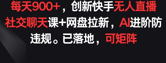 每天900+，创新快手无人直播社交聊天课+网盘拉新，AI进阶防违规 已落地 可矩阵【揭秘】-遨游资源库