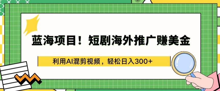 蓝海项目!短剧海外推广赚美金，利用AI混剪视频，轻松日入300+【揭秘】-遨游资源库