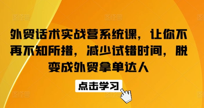 外贸话术实战营系统课，让你不再不知所措，减少试错时间，脱变成外贸拿单达人-遨游资源库