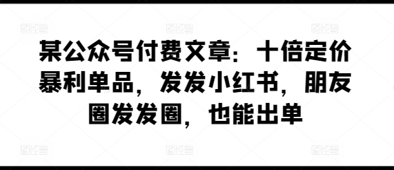 某公众号付费文章：十倍定价暴利单品，发发小红书，朋友圈发发圈，也能出单-遨游资源库