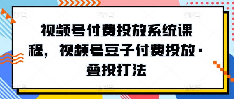 视频号付费投放系统课程，视频号豆子付费投放·叠投打法-遨游资源库