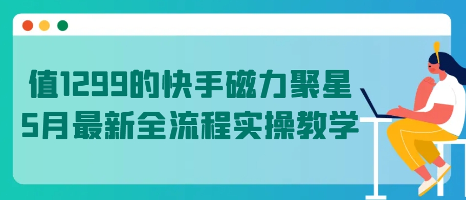 值1299的快手磁力聚星5月最新全流程实操教学【揭秘】-遨游资源库
