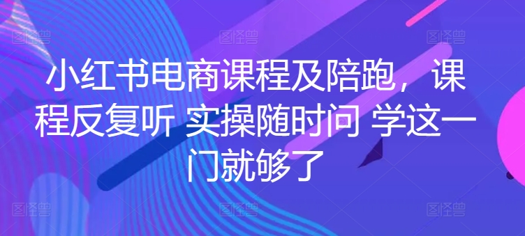 小红书电商课程及陪跑，课程反复听 实操随时问 学这一门就够了-遨游资源库