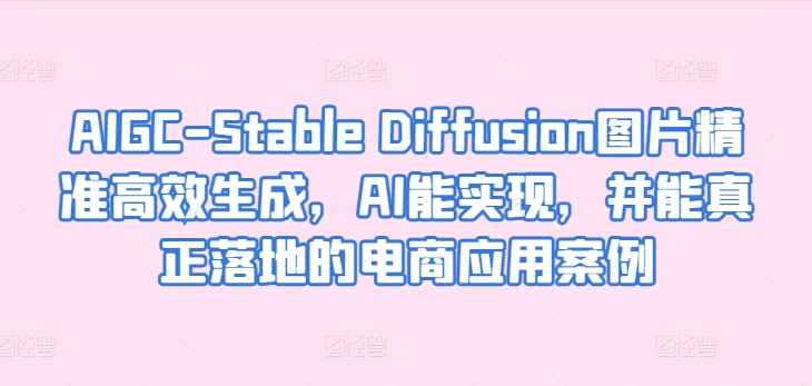 AIGC-Stable Diffusion图片精准高效生成，AI能实现，并能真正落地的电商应用案例-遨游资源库