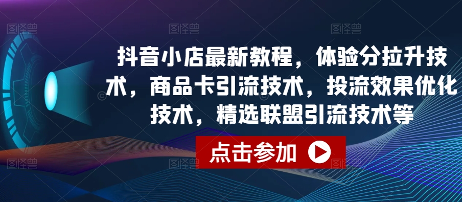 抖音小店最新教程，体验分拉升技术，商品卡引流技术，投流效果优化技术，精选联盟引流技术等-遨游资源库