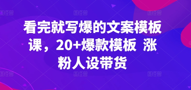 看完就写爆的文案模板课,20+爆款模板 涨粉人设带货-遨游资源库