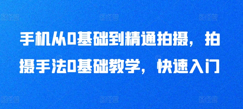 手机从0基础到精通拍摄，拍摄手法0基础教学，快速入门-遨游资源库