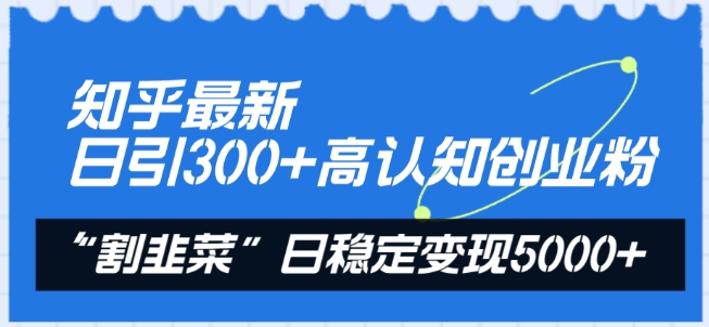 知乎最新日引300+高认知创业粉，“割韭菜”日稳定变现5000+【揭秘】-遨游资源库