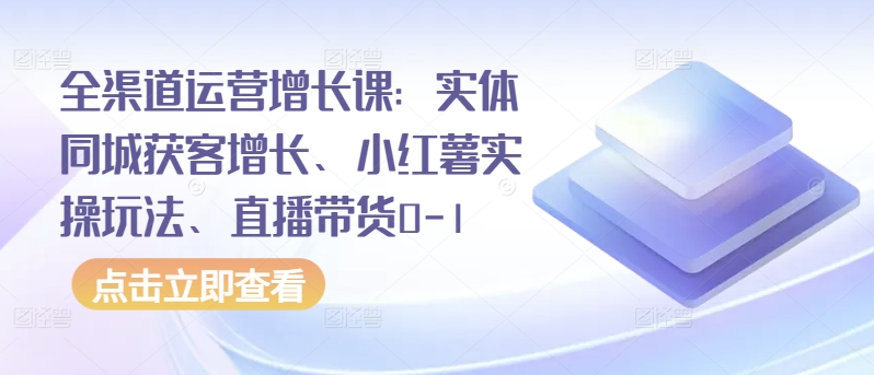 全渠道运营增长课：实体同城获客增长、小红薯实操玩法、直播带货0-1-遨游资源库