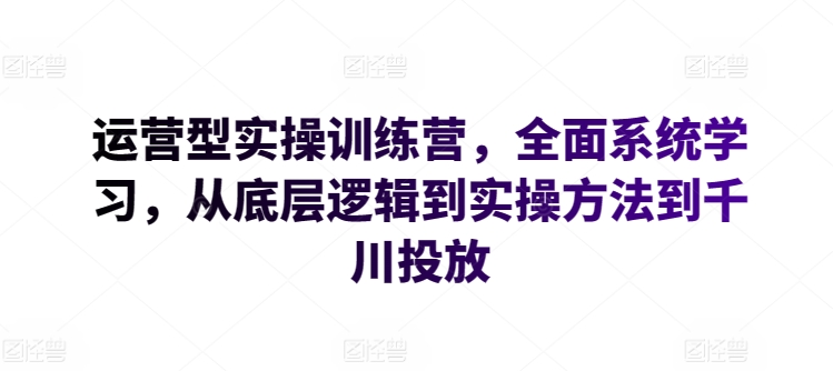 运营型实操训练营，全面系统学习，从底层逻辑到实操方法到千川投放-遨游资源库