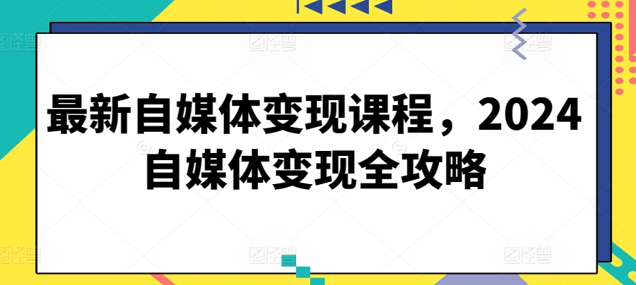 最新自媒体变现课程，2024自媒体变现全攻略-遨游资源库
