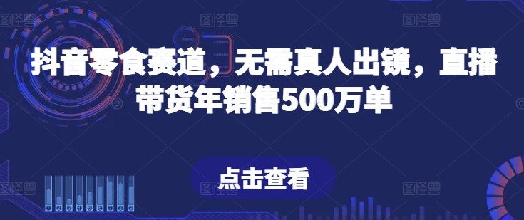 抖音零食赛道，无需真人出镜，直播带货年销售500万单【揭秘】-遨游资源库