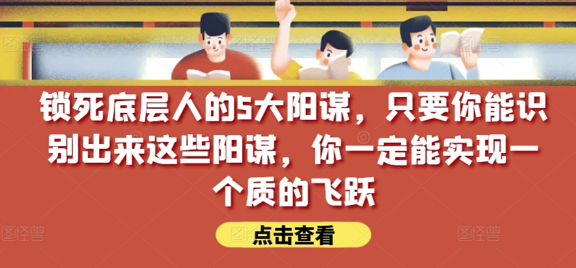 锁死底层人的5大阳谋，只要你能识别出来这些阳谋，你一定能实现一个质的飞跃【付费文章】-遨游资源库