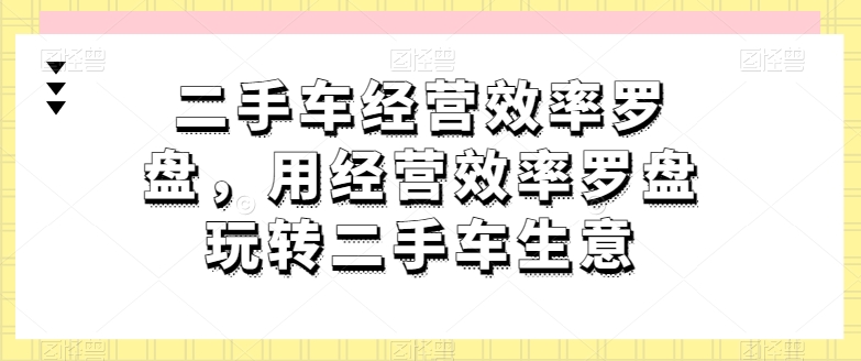 二手车经营效率罗盘，用经营效率罗盘玩转二手车生意-遨游资源库