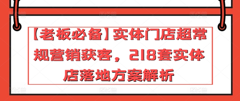 【老板必备】实体门店超常规营销获客，218套实体店落地方案解析-遨游资源库