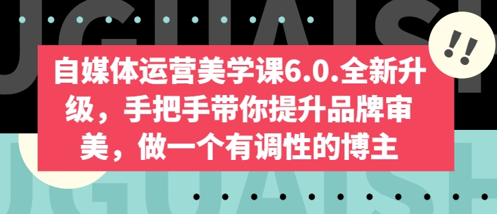自媒体运营美学课6.0.全新升级，手把手带你提升品牌审美，做一个有调性的博主-遨游资源库