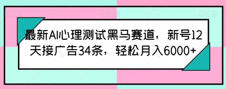 最新AI心理测试黑马赛道，新号12天接广告34条，轻松月入6000+【揭秘】-遨游资源库