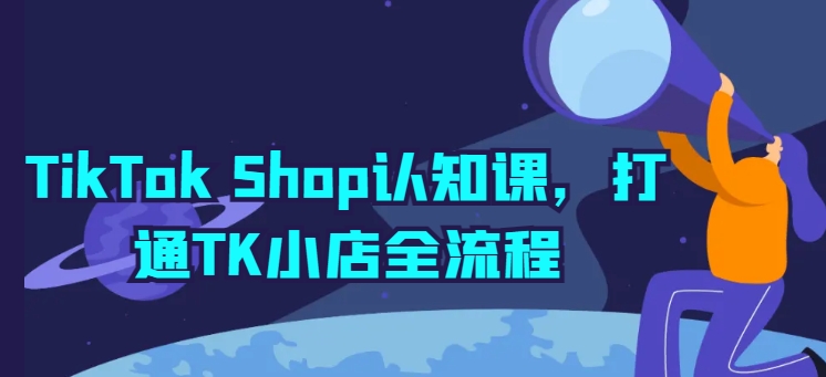 TikTok Shop认知课，打通TK小店全流程-遨游资源库
