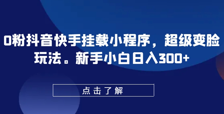 0粉抖音快手挂载小程序，超级变脸玩法，新手小白日入300+【揭秘】-遨游资源库