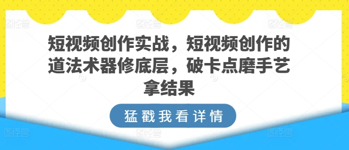 短视频创作实战，短视频创作的道法术器修底层，破卡点磨手艺拿结果-遨游资源库